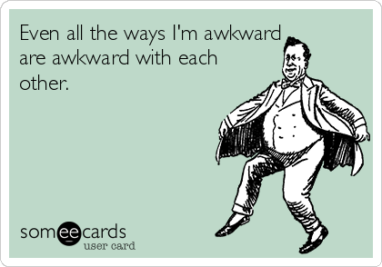 Even all the ways I'm awkward
are awkward with each
other.