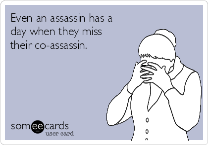 Even an assassin has a
day when they miss
their co-assassin.