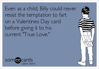 Even as a child, Billy could never
resist the temptation to fart
on a Valentines Day card
before giving it to his
current "True Love."