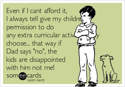 Even if I cant afford it,
I always tell give my children
permission to do
any extra curricular activities they
choose... that way if
Dad says "no", the
kids are disappointed
with him not me! 