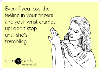 Even if you lose the
feeling in your fingers
and your wrist cramps
up; don't stop
until she's
trembling.