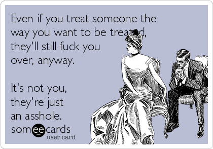 Even if you treat someone the
way you want to be treated,
they'll still fuck you
over, anyway.

It's not you,
they're just
an asshole.