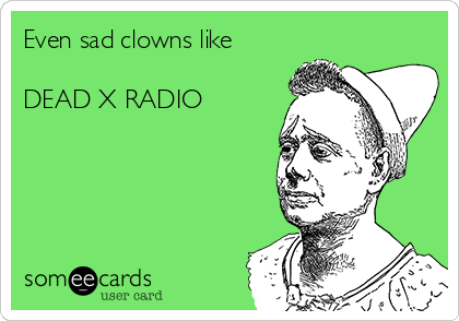 Even sad clowns like

DEAD X RADIO
