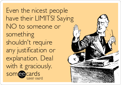 Even the nicest people
have their LIMITS! Saying
NO to someone or
something
shouldn't require
any justification or
explanation. Deal
with it graciously. 