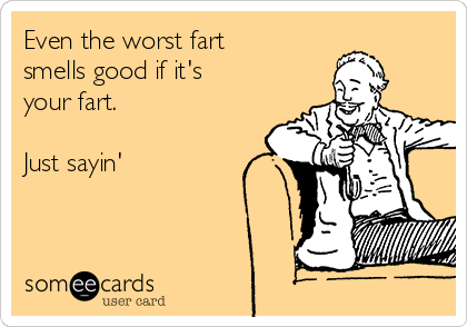 Even the worst fart
smells good if it's
your fart.

Just sayin'