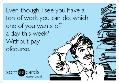 Even though I see you have a
ton of work you can do, which
one of you wants off
a day this week?
Without pay
ofcourse.