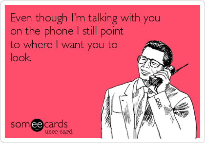 Even though I'm talking with you
on the phone I still point
to where I want you to
look. 