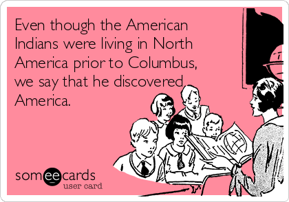 Even though the American
Indians were living in North
America prior to Columbus,
we say that he discovered
America.
