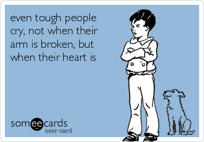 even tough people
cry, not when their
arm is broken, but
when their heart is