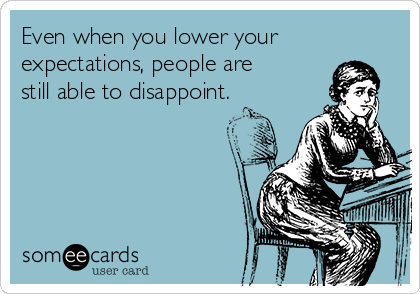Even when you lower your
expectations, people are
still able to disappoint.