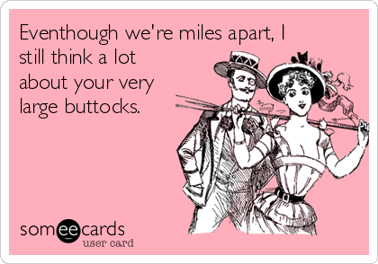 Eventhough we're miles apart, I
still think a lot
about your very
large buttocks.