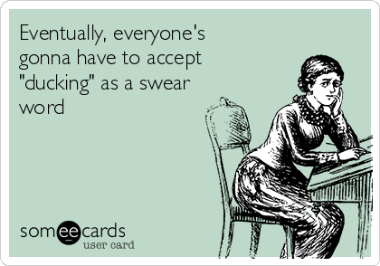 Eventually, everyone's
gonna have to accept
"ducking" as a swear
word