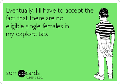Eventually, I'll have to accept the
fact that there are no
eligible single females in
my explore tab.