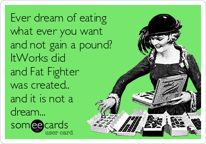 Ever dream of eating
what ever you want
and not gain a pound? 
ItWorks did
and Fat Fighter
was created..
and it is not a
dream...