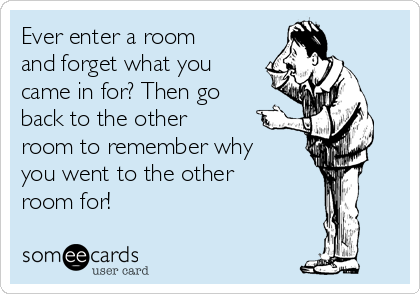 Ever enter a room
and forget what you
came in for? Then go
back to the other
room to remember why
you went to the other
room for!