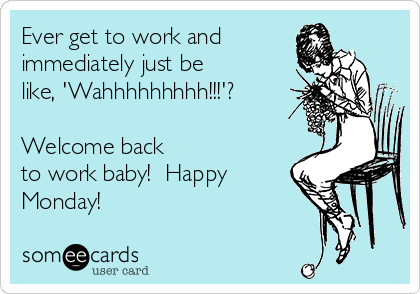 Ever get to work and 
immediately just be
like, 'Wahhhhhhhhh!!!'?

Welcome back 
to work baby!  Happy 
Monday!