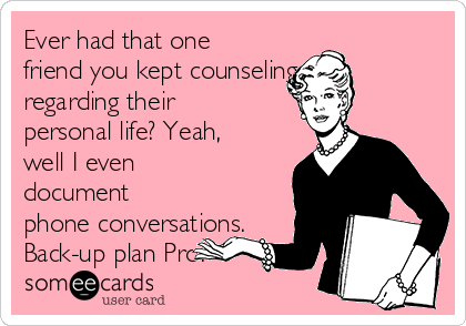Ever had that one
friend you kept counseling 
regarding their
personal life? Yeah,
well I even
document
phone conversations.
Back-up plan Pro.