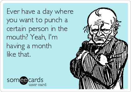 Ever have a day where
you want to punch a
certain person in the
mouth? Yeah, I'm
having a month
like that.
