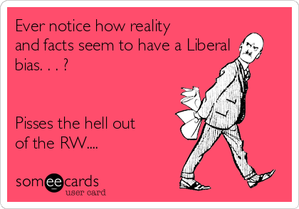 Ever notice how reality
and facts seem to have a Liberal
bias. . . ?


Pisses the hell out
of the RW....