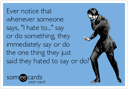 Ever notice that
whenever someone
says, "I hate to..." say
or do something, they
immediately say or do
the one thing they just
said they hated to say or do?