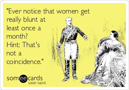"Ever notice that women get
really blunt at
least once a
month?
Hint: That's
not a
coincidence."