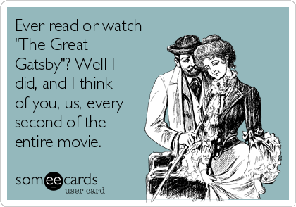 Ever read or watch
"The Great
Gatsby"? Well I
did, and I think
of you, us, every
second of the
entire movie. 