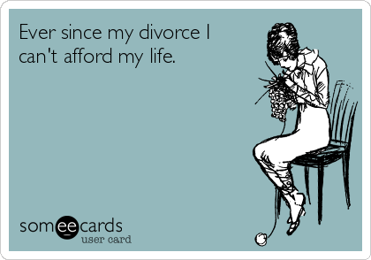 Ever since my divorce I
can't afford my life. 