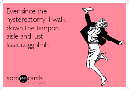 Ever since the
hysterectomy, I walk
down the tampon
aisle and just
laaauuugghhhh