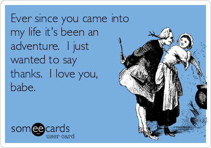 Ever Since You Came Into My Life It S Been An Adventure I Just Wanted To Say Thanks I Love You Babe Thanks Ecard