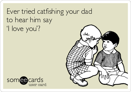 Ever tried catfishing your dad 
to hear him say 
‘I love you’?