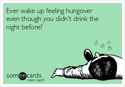 Ever wake up feeling hungover
even though you didn't drink the
night before? 