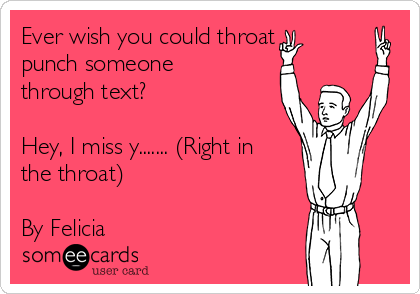 Ever wish you could throat 
punch someone
through text?

Hey, I miss y....... (Right in
the throat)

By Felicia 