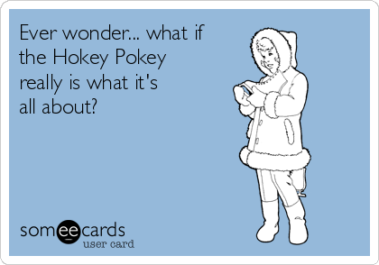Ever wonder... what if
the Hokey Pokey
really is what it's
all about?