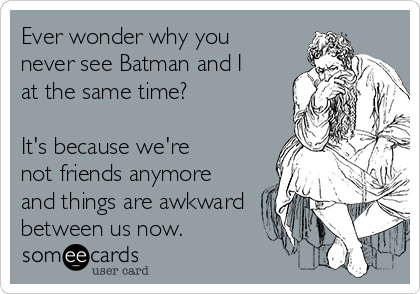 Ever wonder why you
never see Batman and I
at the same time? 

It's because we're
not friends anymore
and things are awkward
between us now.