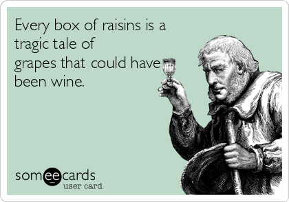Every box of raisins is a
tragic tale of
grapes that could have
been wine.