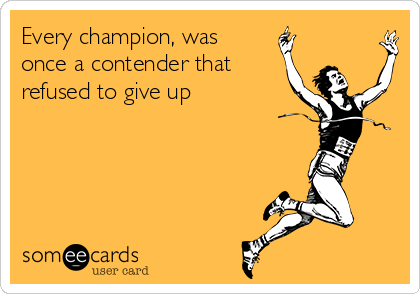 Every champion, was
once a contender that
refused to give up