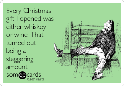 Every Christmas
gift I opened was
either whiskey
or wine. That
turned out
being a
staggering
amount. 