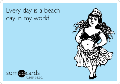 Every day is a beach
day in my world.