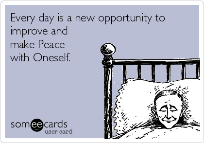 Every day is a new opportunity to
improve and
make Peace
with Oneself.