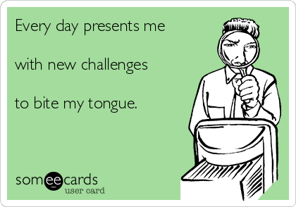Every day presents me

with new challenges

to bite my tongue.