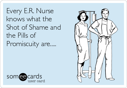 Every E.R. Nurse
knows what the
Shot of Shame and
the Pills of
Promiscuity are.....