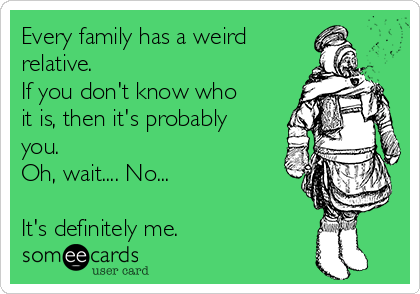 Every family has a weird 
relative. 
If you don't know who
it is, then it's probably
you.
Oh, wait.... No...

It's definitely me.