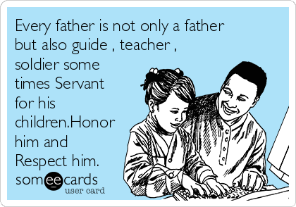 Every father is not only a father
but also guide , teacher ,
soldier some
times Servant
for his
children.Honor
him and
Respect him.