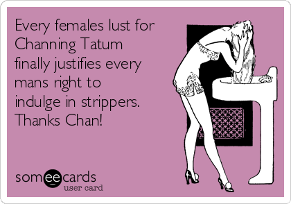 Every females lust for
Channing Tatum
finally justifies every
mans right to
indulge in strippers.
Thanks Chan! 