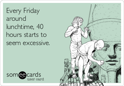 Every Friday
around
lunchtime, 40
hours starts to
seem excessive.