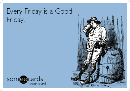 Every Friday is a Good
Friday.
