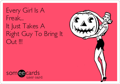 Every Girl Is A
Freak...
It Just Takes A
Right Guy To Bring It
Out !!!