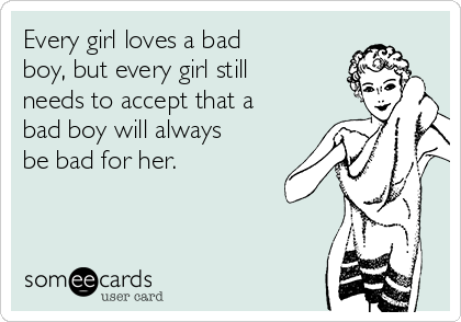 Every girl loves a bad
boy, but every girl still
needs to accept that a
bad boy will always
be bad for her.