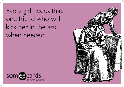 Every girl needs that
one friend who will
kick her in the ass
when needed! 