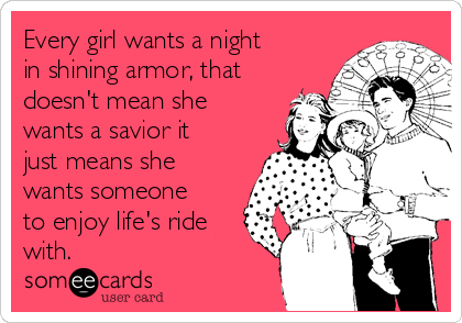 Every girl wants a night
in shining armor, that
doesn't mean she
wants a savior it
just means she
wants someone
to enjoy life's ride
with.